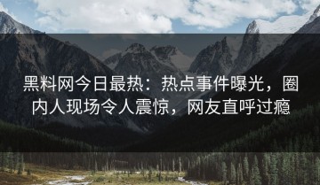 黑料网今日最热：热点事件曝光，圈内人现场令人震惊，网友直呼过瘾