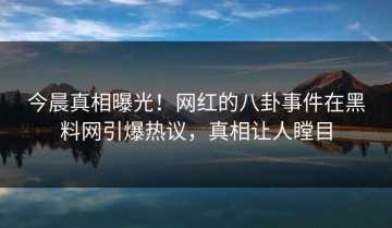今晨真相曝光！网红的八卦事件在黑料网引爆热议，真相让人瞠目