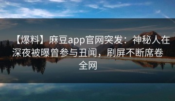 【爆料】麻豆app官网突发：神秘人在深夜被曝曾参与丑闻，刷屏不断席卷全网