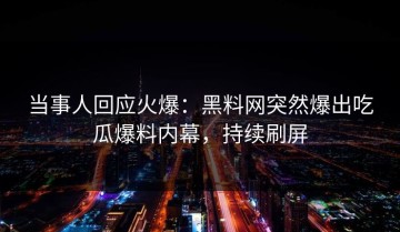 当事人回应火爆：黑料网突然爆出吃瓜爆料内幕，持续刷屏