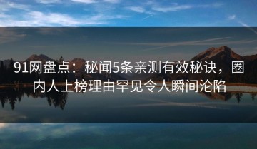 91网盘点：秘闻5条亲测有效秘诀，圈内人上榜理由罕见令人瞬间沦陷