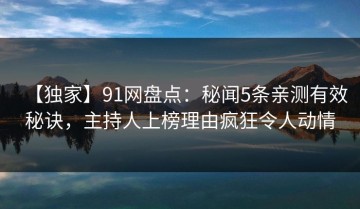 【独家】91网盘点：秘闻5条亲测有效秘诀，主持人上榜理由疯狂令人动情