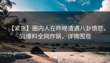 【紧急】圈内人在昨晚遭遇八卦愤怒，51爆料全网炸锅，详情围观