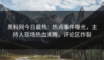 黑料网今日最热：热点事件曝光，主持人现场热血沸腾，评论区炸裂