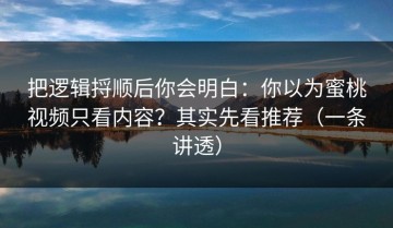把逻辑捋顺后你会明白：你以为蜜桃视频只看内容？其实先看推荐（一条讲透）