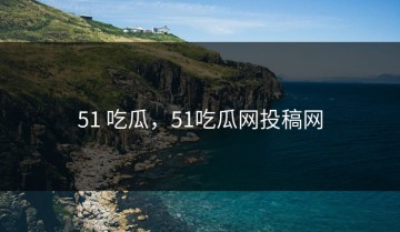 51 吃瓜，51吃瓜网投稿网