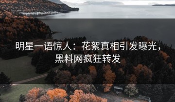 明星一语惊人：花絮真相引发曝光，黑料网疯狂转发