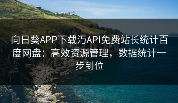 向日葵APP下载汅API免费站长统计百度网盘：高效资源管理，数据统计一步到位