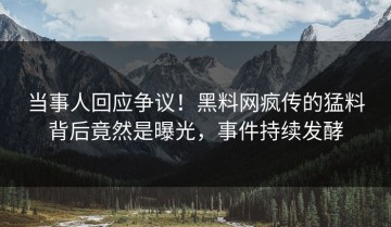 当事人回应争议！黑料网疯传的猛料背后竟然是曝光，事件持续发酵