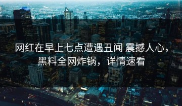 网红在早上七点遭遇丑闻 震撼人心，黑料全网炸锅，详情速看