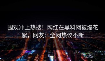 围观冲上热搜！网红在黑料网被爆花絮，网友：全网热议不断