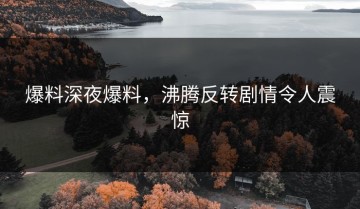 爆料深夜爆料，沸腾反转剧情令人震惊