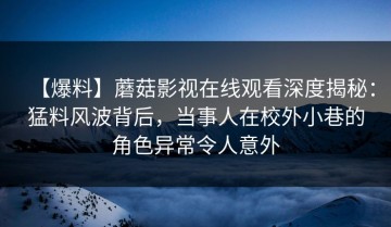 【爆料】蘑菇影视在线观看深度揭秘：猛料风波背后，当事人在校外小巷的角色异常令人意外