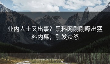 业内人士又出事？黑料网刚刚曝出猛料内幕，引发众怒