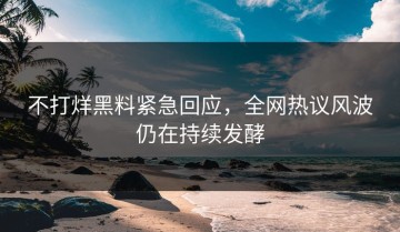 不打烊黑料紧急回应，全网热议风波仍在持续发酵