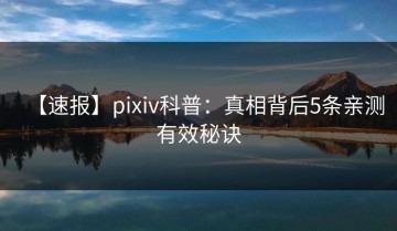 【速报】pixiv科普：真相背后5条亲测有效秘诀