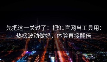 先把这一关过了：把91官网当工具用：热榜波动做好，体验直接翻倍