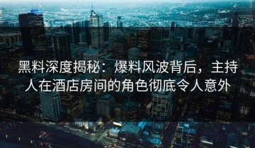 黑料深度揭秘：爆料风波背后，主持人在酒店房间的角色彻底令人意外