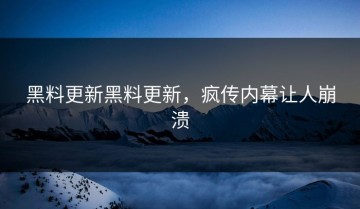 黑料更新黑料更新，疯传内幕让人崩溃