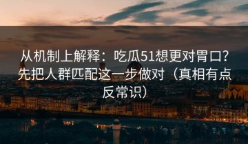 从机制上解释：吃瓜51想更对胃口？先把人群匹配这一步做对（真相有点反常识）