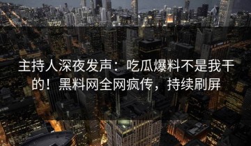 主持人深夜发声：吃瓜爆料不是我干的！黑料网全网疯传，持续刷屏