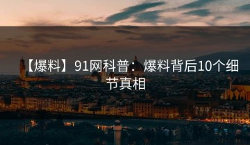【爆料】91网科普：爆料背后10个细节真相