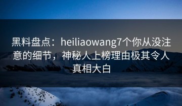 黑料盘点：heiliaowang7个你从没注意的细节，神秘人上榜理由极其令人真相大白