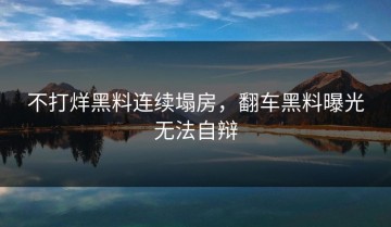 不打烊黑料连续塌房，翻车黑料曝光无法自辩