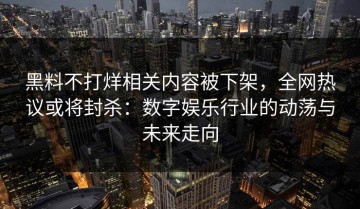黑料不打烊相关内容被下架，全网热议或将封杀：数字娱乐行业的动荡与未来走向