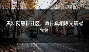 黑料网黑料社区，疯传真相曝光震撼全网