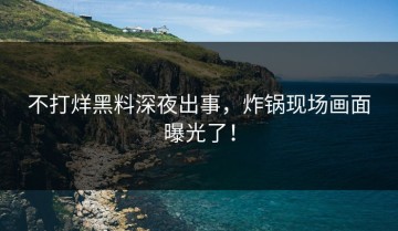 不打烊黑料深夜出事，炸锅现场画面曝光了！