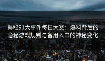 揭秘91大事件每日大赛：爆料背后的隐秘游戏规则与备用入口的神秘变化