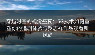 穿越时空的视觉盛宴：5G技术如何重塑你的追剧体验与罗志祥作品观看新风尚