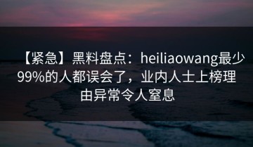 【紧急】黑料盘点：heiliaowang最少99%的人都误会了，业内人士上榜理由异常令人窒息
