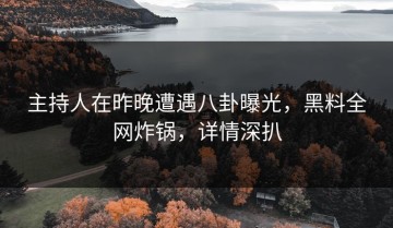 主持人在昨晚遭遇八卦曝光，黑料全网炸锅，详情深扒