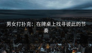 男女打扑克：在牌桌上找寻彼此的节奏