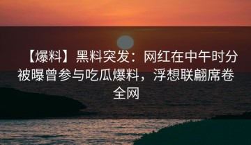 【爆料】黑料突发：网红在中午时分被曝曾参与吃瓜爆料，浮想联翩席卷全网