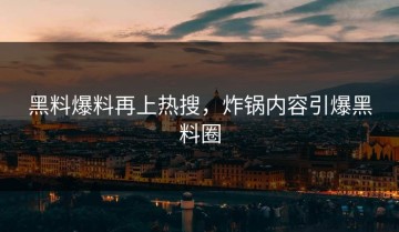 黑料爆料再上热搜，炸锅内容引爆黑料圈