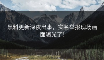 黑料更新深夜出事，实名举报现场画面曝光了！