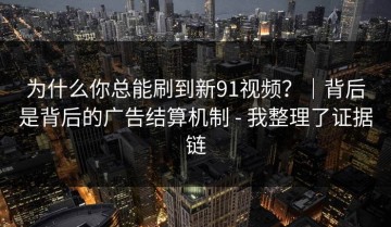 为什么你总能刷到新91视频？｜背后是背后的广告结算机制 - 我整理了证据链