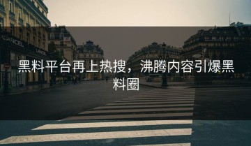 黑料平台再上热搜，沸腾内容引爆黑料圈