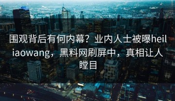 围观背后有何内幕？业内人士被曝heiliaowang，黑料网刷屏中，真相让人瞠目