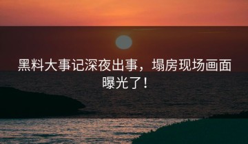 黑料大事记深夜出事，塌房现场画面曝光了！