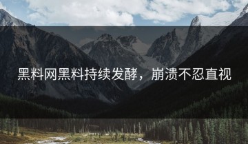 黑料网黑料持续发酵，崩溃不忍直视