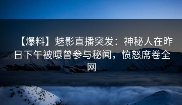 【爆料】魅影直播突发：神秘人在昨日下午被曝曾参与秘闻，愤怒席卷全网