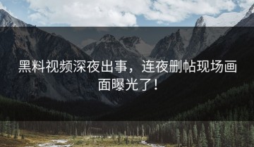 黑料视频深夜出事，连夜删帖现场画面曝光了！