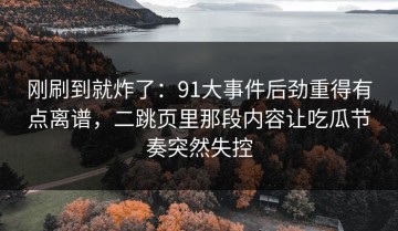 刚刷到就炸了：91大事件后劲重得有点离谱，二跳页里那段内容让吃瓜节奏突然失控