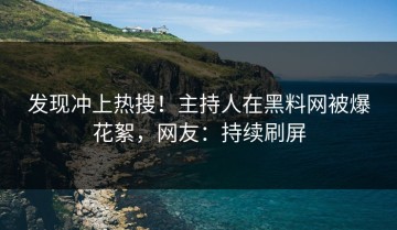 发现冲上热搜！主持人在黑料网被爆花絮，网友：持续刷屏