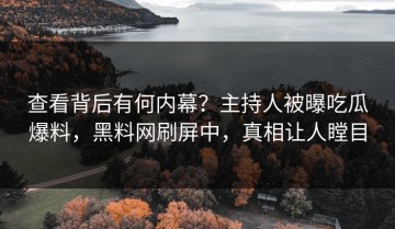 查看背后有何内幕？主持人被曝吃瓜爆料，黑料网刷屏中，真相让人瞠目