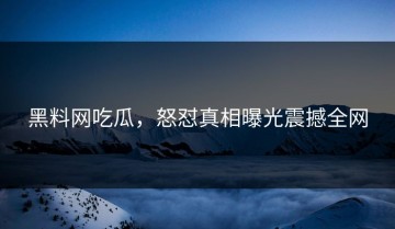 黑料网吃瓜，怒怼真相曝光震撼全网